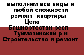 выполним все виды и любой сложности ремонт  квартиры › Цена ­ 350 - Башкортостан респ., Туймазинский р-н Строительство и ремонт » Услуги   . Башкортостан респ.